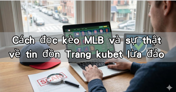 Cách đọc kèo MLB và sự thật về tin đồn Trang kubet lừa đảo