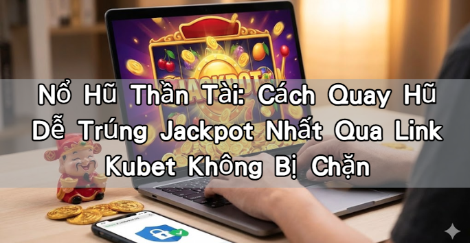 Nổ Hũ Thần Tài: Cách Quay Hũ Dễ Trúng Jackpot Nhất Qua Link Kubet Không Bị Chặn