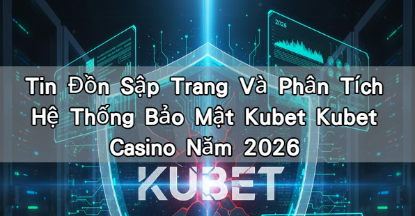 Tin Đồn Sập Trang Và Phân Tích Hệ Thống Bảo Mật Kubet Kubet Casino Năm 2026