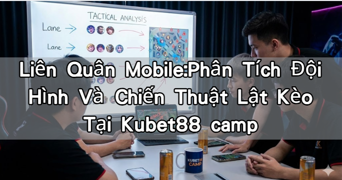 Liên Quân Mobile:Phân Tích Đội Hình Và Chiến Thuật Lật Kèo Tại Kubet88 camp